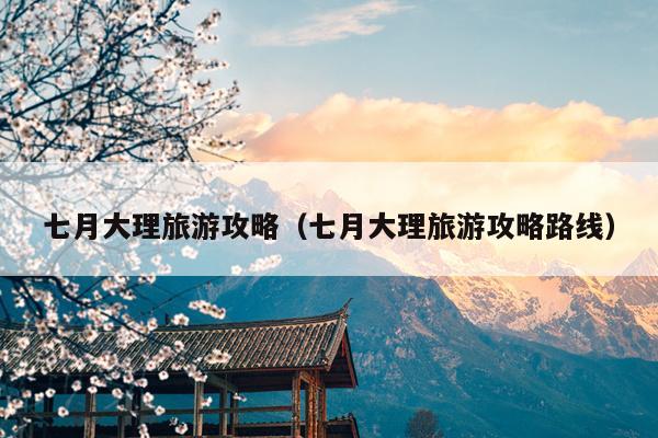 七月大理旅游攻略（七月大理旅游攻略路线）