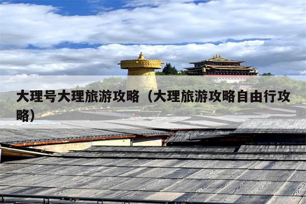 大理号大理旅游攻略（大理旅游攻略自由行攻略）