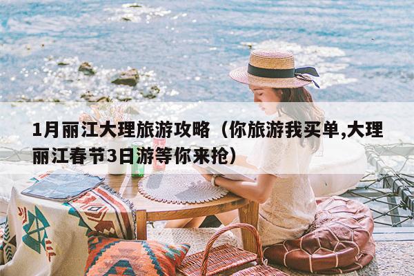 1月丽江大理旅游攻略（你旅游我买单,大理丽江春节3日游等你来抢）