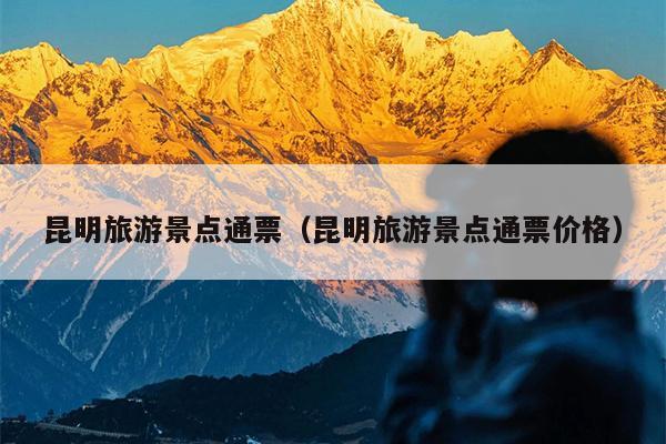 昆明旅游景点通票（昆明旅游景点通票价格）