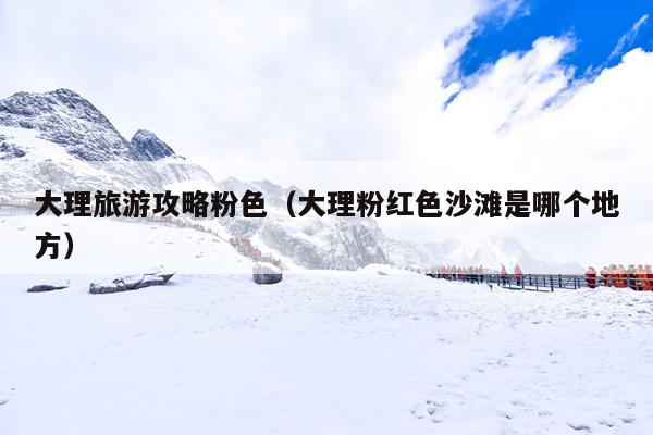 大理旅游攻略粉色（大理粉红色沙滩是哪个地方）