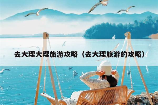 去大理大理旅游攻略（去大理旅游的攻略）