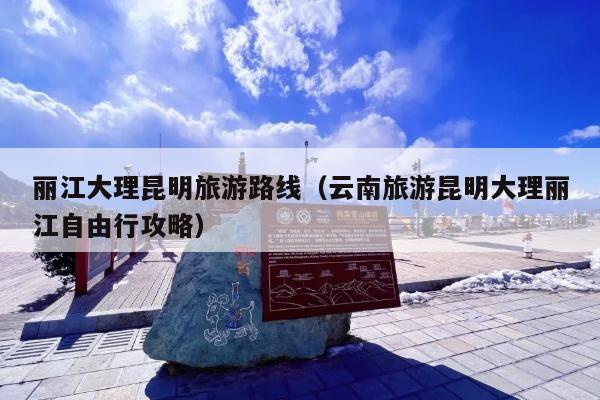 丽江大理昆明旅游路线（云南旅游昆明大理丽江自由行攻略）