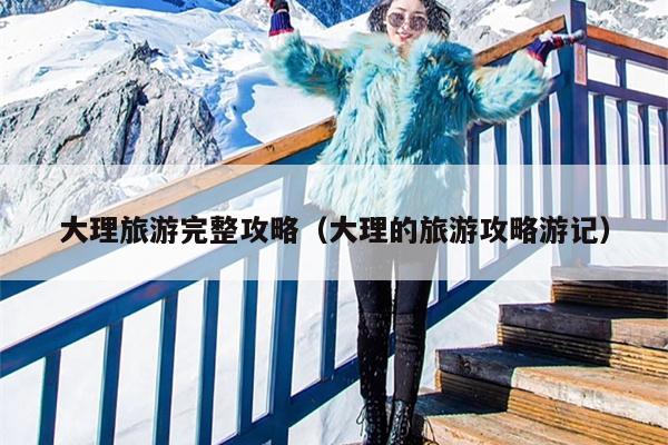 大理旅游完整攻略（大理的旅游攻略游记）