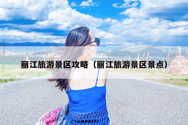 丽江旅游景区攻略（丽江旅游景区景点）