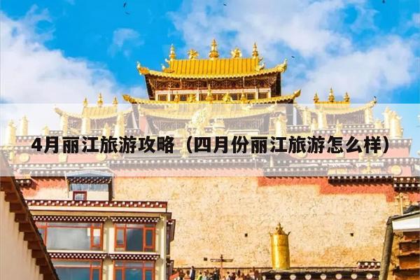 4月丽江旅游攻略（四月份丽江旅游怎么样）
