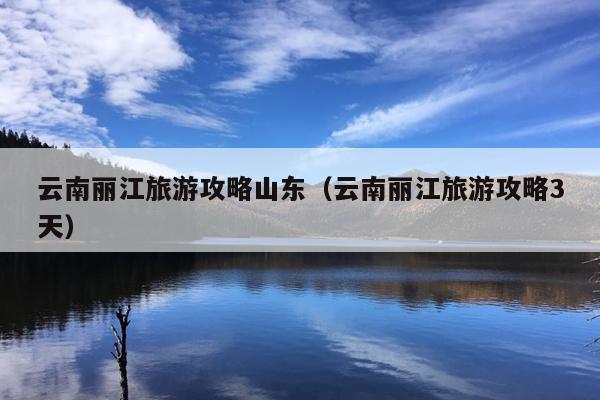 云南丽江旅游攻略山东（云南丽江旅游攻略3天）