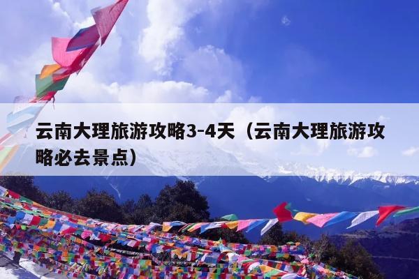 云南大理旅游攻略3-4天（云南大理旅游攻略必去景点）