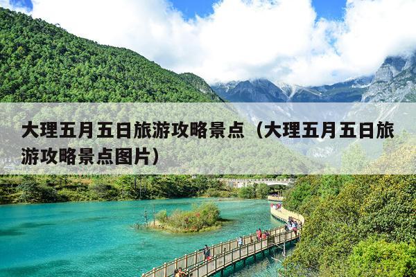 大理五月五日旅游攻略景点（大理五月五日旅游攻略景点图片）