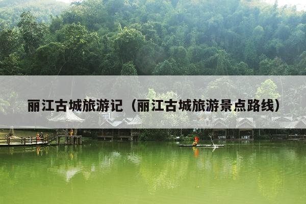 丽江古城旅游记（丽江古城旅游景点路线）