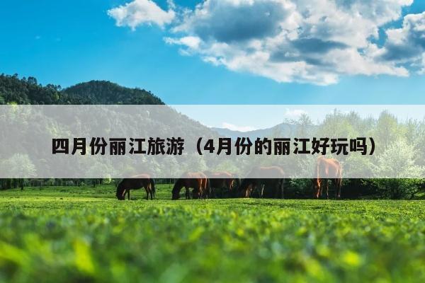 四月份丽江旅游（4月份的丽江好玩吗）