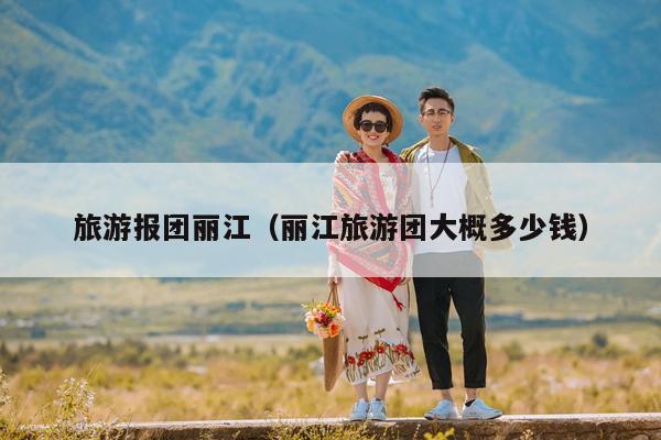 旅游报团丽江（丽江旅游团大概多少钱）