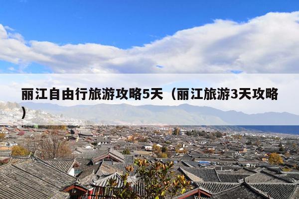 丽江自由行旅游攻略5天（丽江旅游3天攻略）