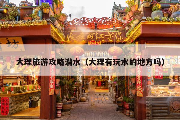 大理旅游攻略潜水（大理有玩水的地方吗）