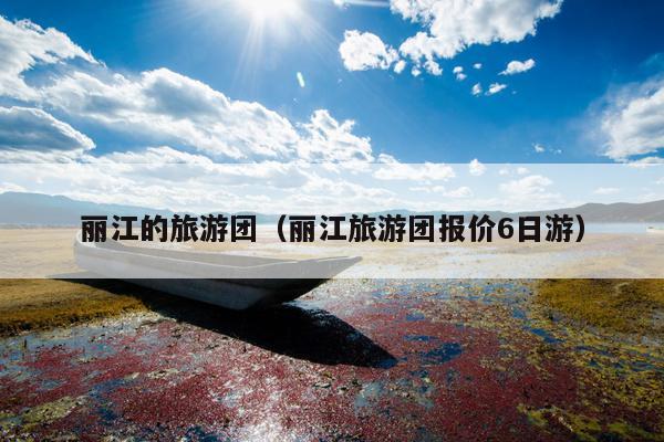 丽江的旅游团（丽江旅游团报价6日游）