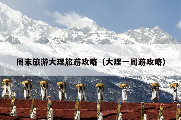 周末旅游大理旅游攻略（大理一周游攻略）