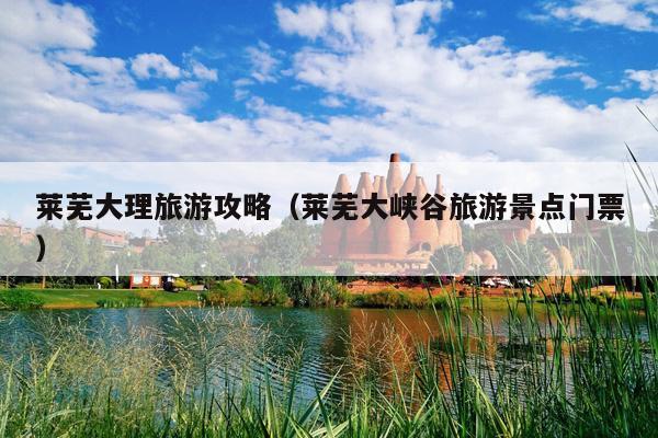 莱芜大理旅游攻略（莱芜大峡谷旅游景点门票）