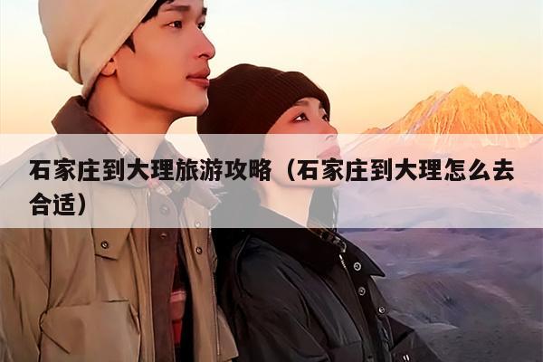 石家庄到大理旅游攻略（石家庄到大理怎么去合适）