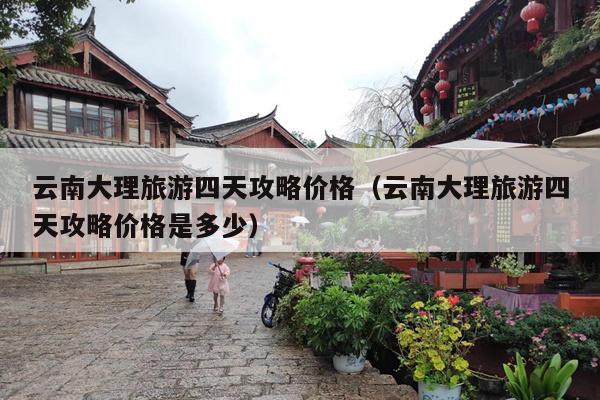 云南大理旅游四天攻略价格（云南大理旅游四天攻略价格是多少）