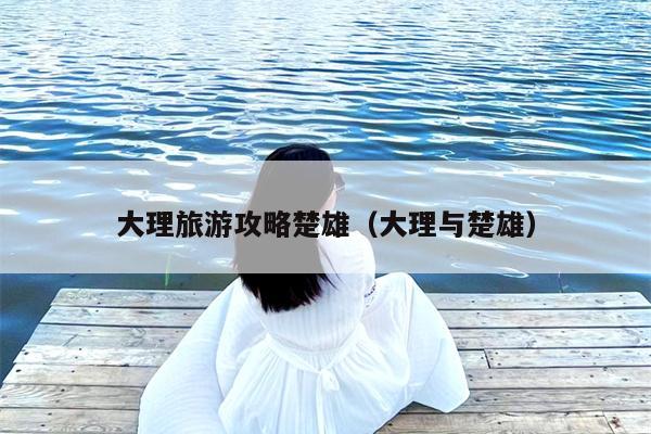 大理旅游攻略楚雄（大理与楚雄）