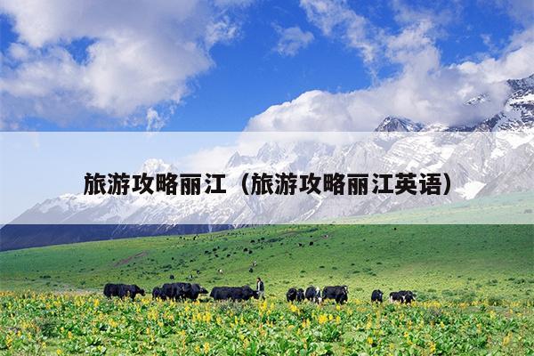 旅游攻略丽江（旅游攻略丽江英语）