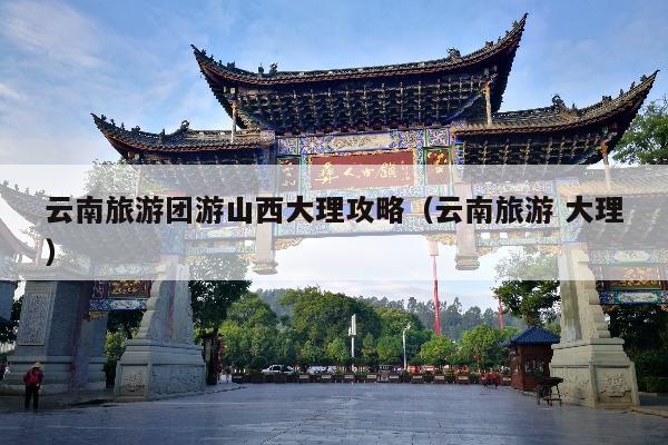 云南旅游团游山西大理攻略（云南旅游 大理）