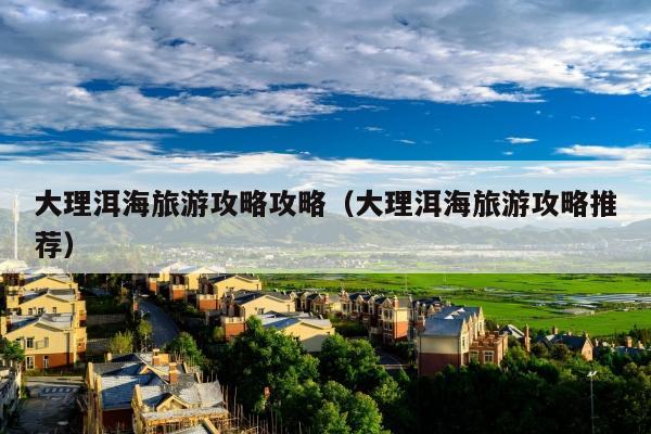 大理洱海旅游攻略攻略（大理洱海旅游攻略推荐）
