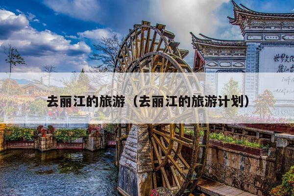 去丽江的旅游（去丽江的旅游计划）