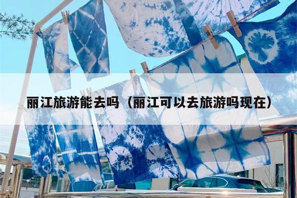 丽江旅游能去吗（丽江可以去旅游吗现在）