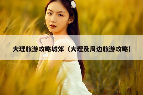 大理旅游攻略城郊（大理及周边旅游攻略）