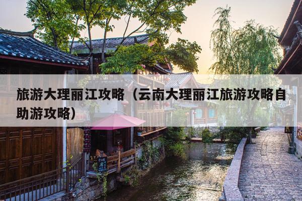 旅游大理丽江攻略（云南大理丽江旅游攻略自助游攻略）
