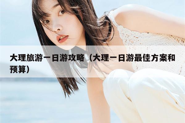 大理旅游一日游攻略（大理一日游最佳方案和预算）