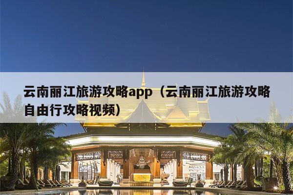 云南丽江旅游攻略app（云南丽江旅游攻略自由行攻略视频）