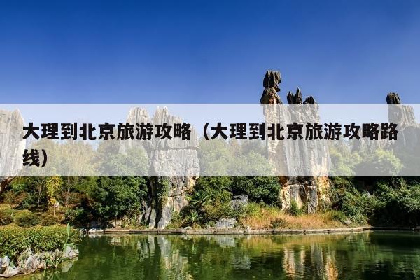 大理到北京旅游攻略（大理到北京旅游攻略路线）