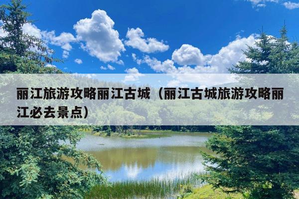 丽江旅游攻略丽江古城（丽江古城旅游攻略丽江必去景点）