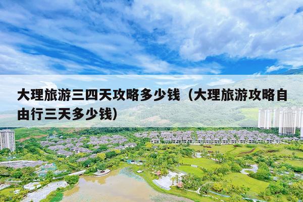 大理旅游三四天攻略多少钱（大理旅游攻略自由行三天多少钱）