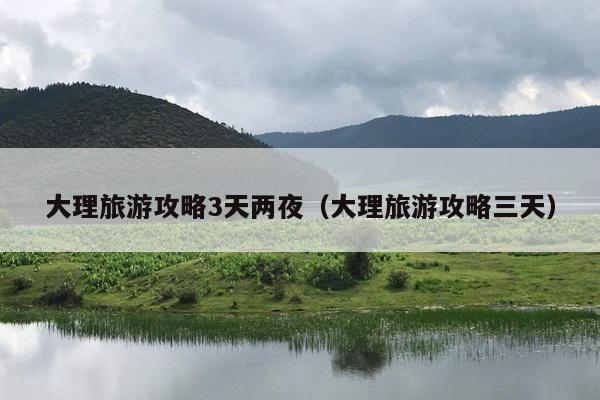 大理旅游攻略3天两夜（大理旅游攻略三天）