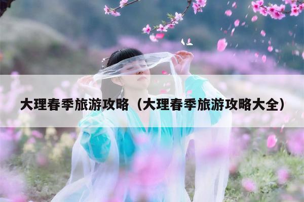 大理春季旅游攻略（大理春季旅游攻略大全）