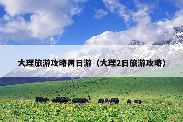大理旅游攻略两日游（大理2日旅游攻略）