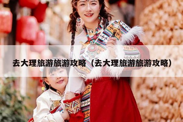 去大理旅游旅游攻略（去大理旅游旅游攻略）