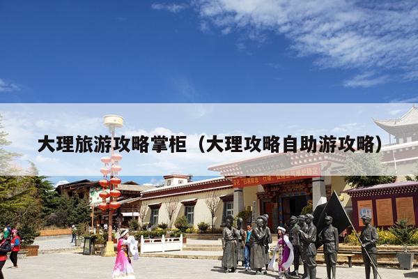 大理旅游攻略掌柜（大理攻略自助游攻略）