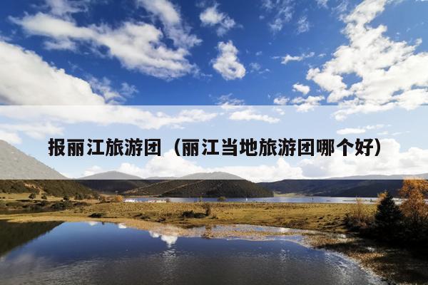 报丽江旅游团（丽江当地旅游团哪个好）