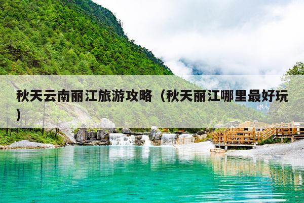 秋天云南丽江旅游攻略（秋天丽江哪里最好玩）