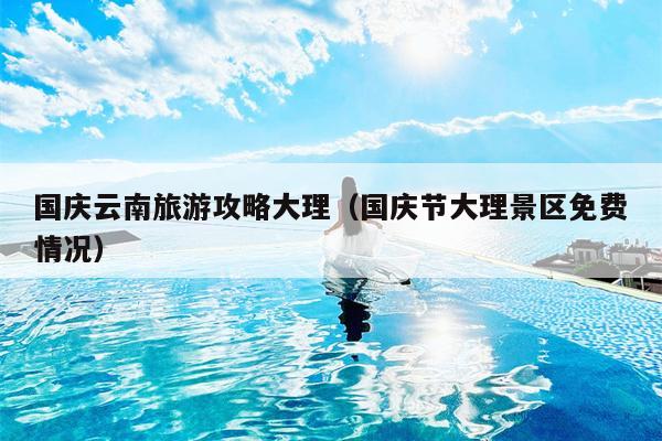 国庆云南旅游攻略大理（国庆节大理景区免费情况）