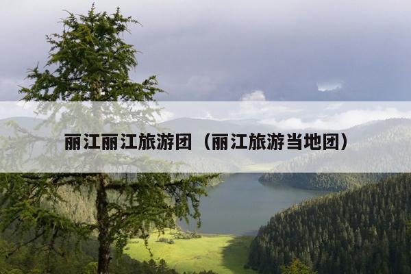 丽江丽江旅游团（丽江旅游当地团）