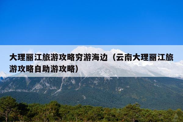 大理丽江旅游攻略穷游海边（云南大理丽江旅游攻略自助游攻略）
