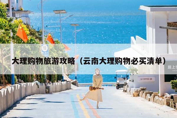 大理购物旅游攻略（云南大理购物必买清单）