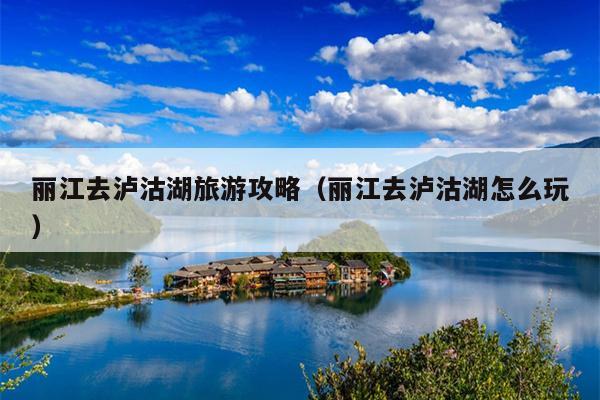 丽江去泸沽湖旅游攻略（丽江去泸沽湖怎么玩）