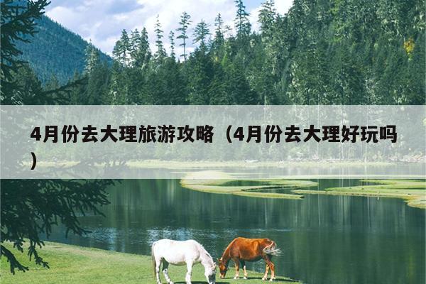 4月份去大理旅游攻略（4月份去大理好玩吗）