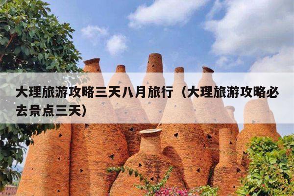 大理旅游攻略三天八月旅行（大理旅游攻略必去景点三天）